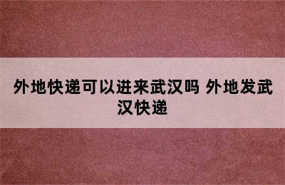 外地快递可以进来武汉吗 外地发武汉快递